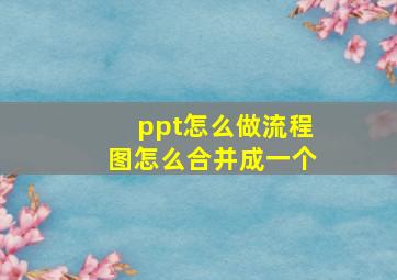 ppt怎么做流程图怎么合并成一个