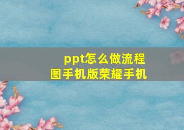 ppt怎么做流程图手机版荣耀手机