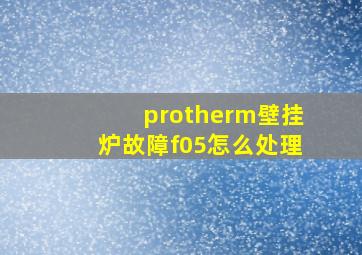 protherm壁挂炉故障f05怎么处理