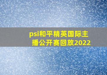 psi和平精英国际主播公开赛回放2022