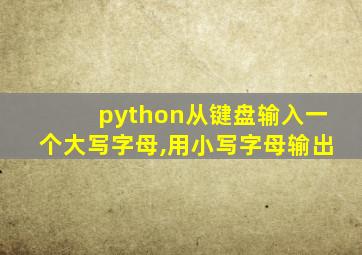 python从键盘输入一个大写字母,用小写字母输出