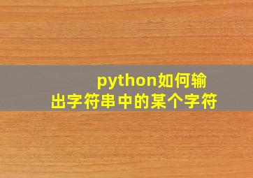 python如何输出字符串中的某个字符