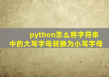 python怎么将字符串中的大写字母转换为小写字母