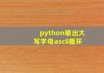 python输出大写字母ascii循环