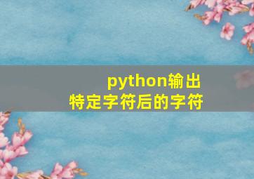 python输出特定字符后的字符