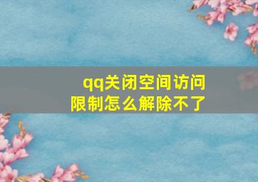 qq关闭空间访问限制怎么解除不了