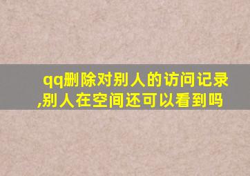 qq删除对别人的访问记录,别人在空间还可以看到吗