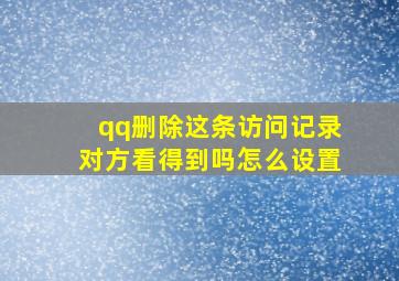 qq删除这条访问记录对方看得到吗怎么设置