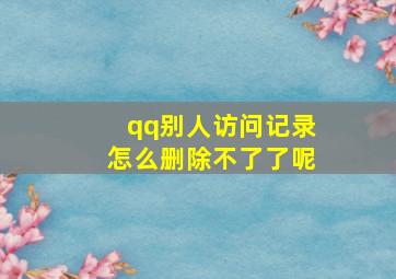 qq别人访问记录怎么删除不了了呢