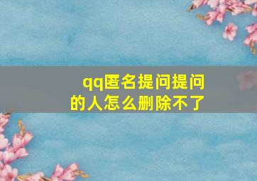 qq匿名提问提问的人怎么删除不了