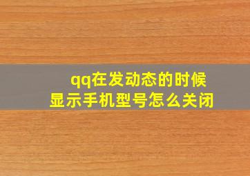 qq在发动态的时候显示手机型号怎么关闭