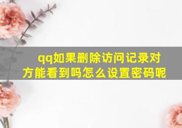 qq如果删除访问记录对方能看到吗怎么设置密码呢