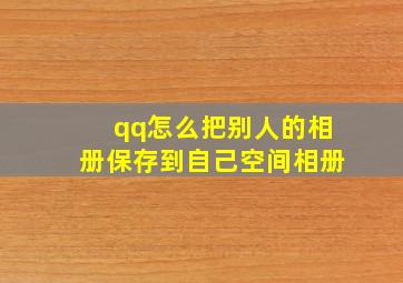 qq怎么把别人的相册保存到自己空间相册