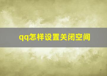 qq怎样设置关闭空间