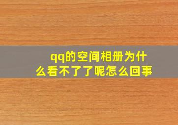 qq的空间相册为什么看不了了呢怎么回事