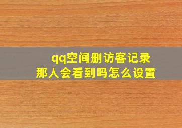 qq空间删访客记录那人会看到吗怎么设置