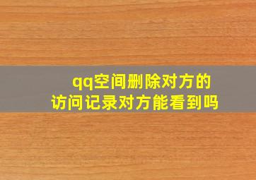 qq空间删除对方的访问记录对方能看到吗