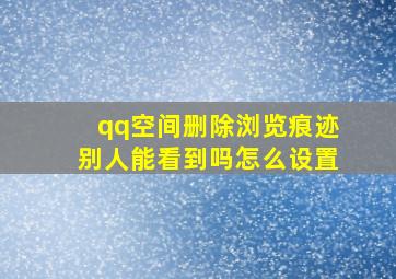 qq空间删除浏览痕迹别人能看到吗怎么设置