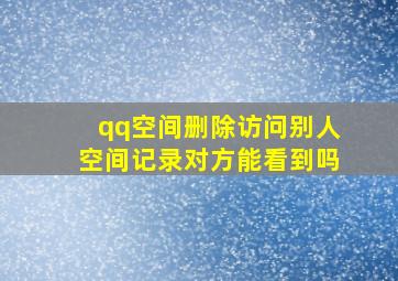 qq空间删除访问别人空间记录对方能看到吗