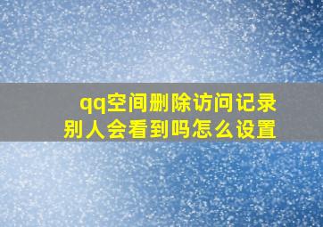 qq空间删除访问记录别人会看到吗怎么设置