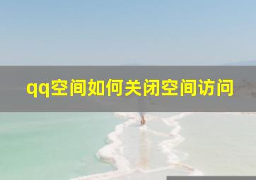 qq空间如何关闭空间访问