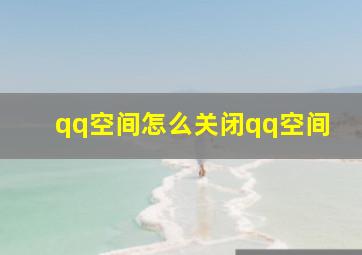 qq空间怎么关闭qq空间