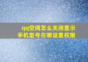 qq空间怎么关闭显示手机型号在哪设置权限