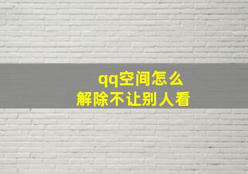 qq空间怎么解除不让别人看