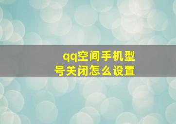 qq空间手机型号关闭怎么设置