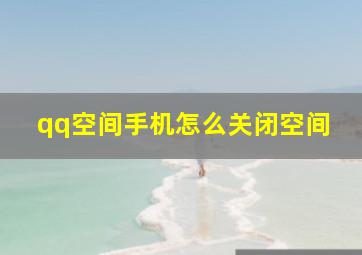 qq空间手机怎么关闭空间