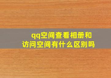 qq空间查看相册和访问空间有什么区别吗