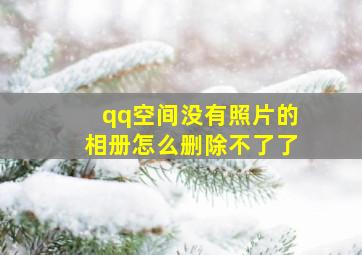 qq空间没有照片的相册怎么删除不了了