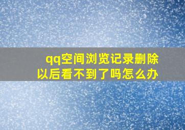 qq空间浏览记录删除以后看不到了吗怎么办