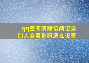 qq空间清除访问记录别人会看到吗怎么设置