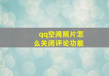 qq空间照片怎么关闭评论功能