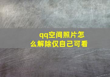 qq空间照片怎么解除仅自己可看