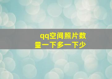 qq空间照片数量一下多一下少