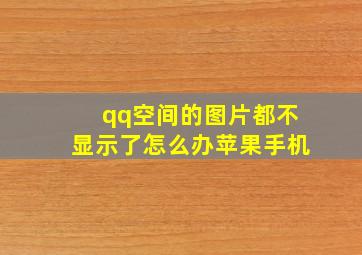 qq空间的图片都不显示了怎么办苹果手机