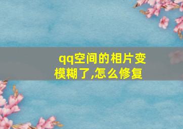 qq空间的相片变模糊了,怎么修复