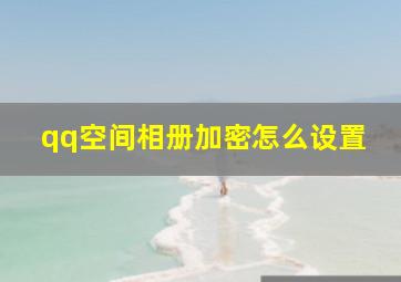 qq空间相册加密怎么设置