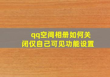 qq空间相册如何关闭仅自己可见功能设置