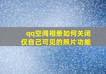 qq空间相册如何关闭仅自己可见的照片功能