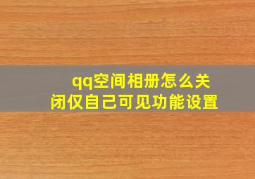 qq空间相册怎么关闭仅自己可见功能设置