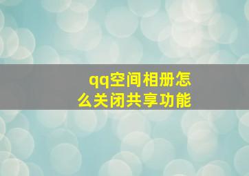 qq空间相册怎么关闭共享功能