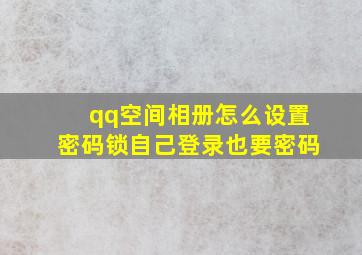 qq空间相册怎么设置密码锁自己登录也要密码