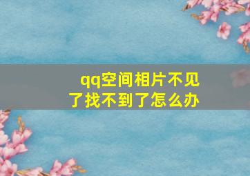 qq空间相片不见了找不到了怎么办