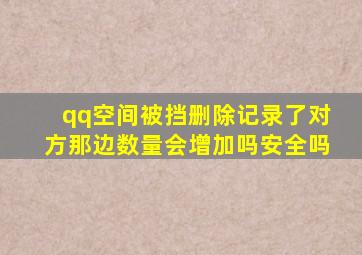 qq空间被挡删除记录了对方那边数量会增加吗安全吗