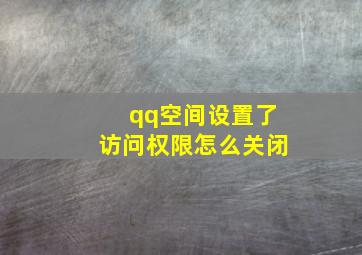 qq空间设置了访问权限怎么关闭