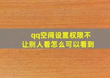 qq空间设置权限不让别人看怎么可以看到