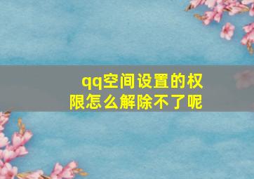 qq空间设置的权限怎么解除不了呢